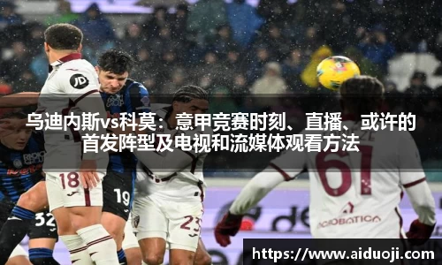 乌迪内斯vs科莫：意甲竞赛时刻、直播、或许的首发阵型及电视和流媒体观看方法