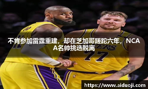 不肯参加雷霆重建，却在芝加哥蹉跎六年，NCAA名帅挑选脱离